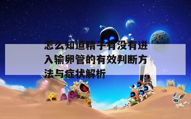 怎么知道精子有没有进入输卵管的有效判断方法与症状解析  第1张