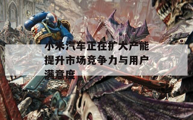 小米汽车正在扩大产能提升市场竞争力与用户满意度