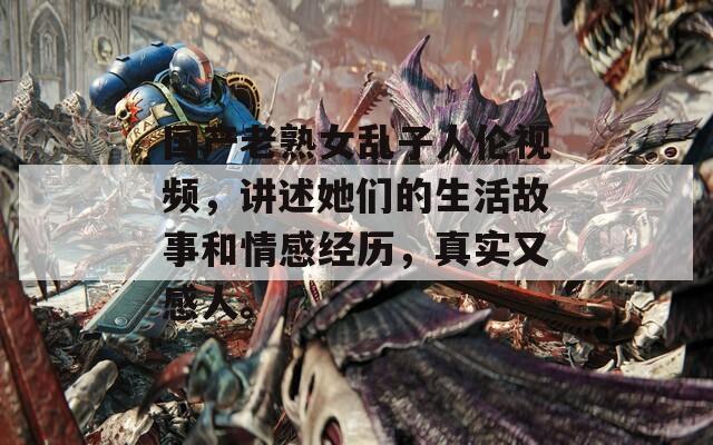 国产老熟女乱子人伦视频，讲述她们的生活故事和情感经历，真实又感人。  第1张