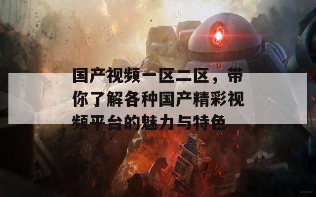 国产视频一区二区，带你了解各种国产精彩视频平台的魅力与特色  第1张