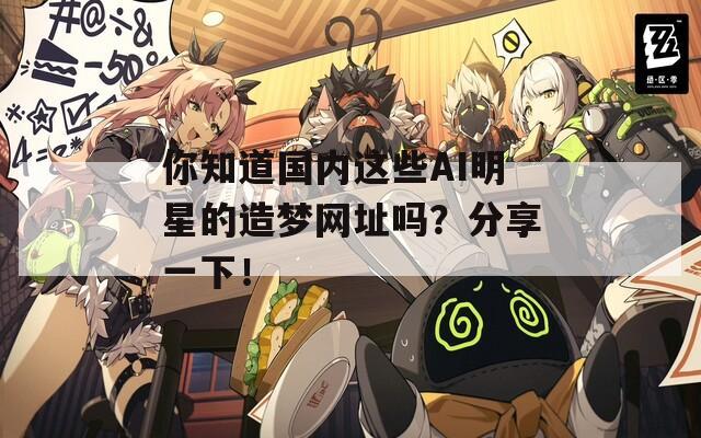你知道国内这些AI明星的造梦网址吗？分享一下！