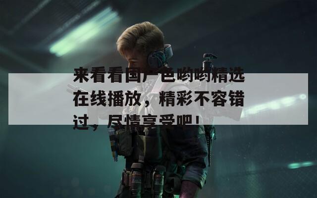 来看看国产色哟哟精选在线播放，精彩不容错过，尽情享受吧！  第1张