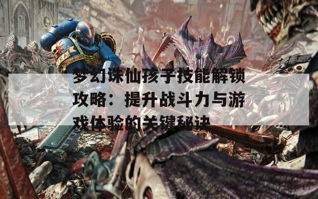 梦幻诛仙孩子技能解锁攻略：提升战斗力与游戏体验的关键秘诀  第1张