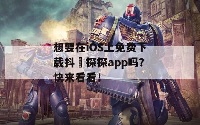 想要在iOS上免费下载抖抈探探app吗？快来看看！  第1张