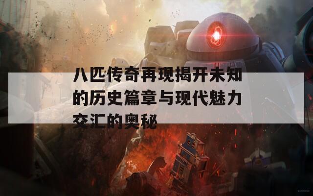 八匹传奇再现揭开未知的历史篇章与现代魅力交汇的奥秘  第1张
