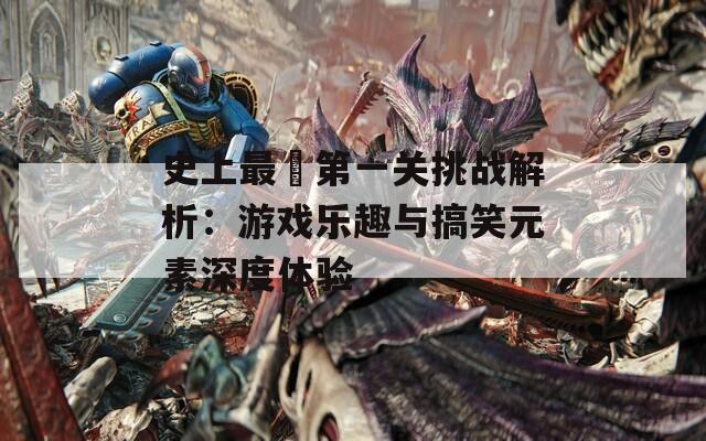史上最囧第一关挑战解析：游戏乐趣与搞笑元素深度体验
