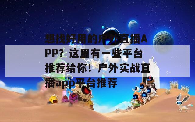 想找好用的户外直播APP？这里有一些平台推荐给你！户外实战直播app平台推荐  第1张
