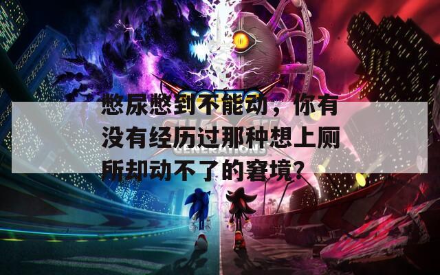 憋尿憋到不能动，你有没有经历过那种想上厕所却动不了的窘境？  第1张