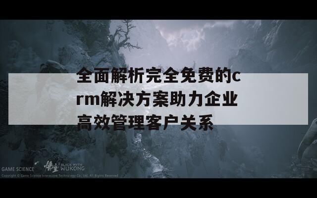 全面解析完全免费的crm解决方案助力企业高效管理客户关系  第1张