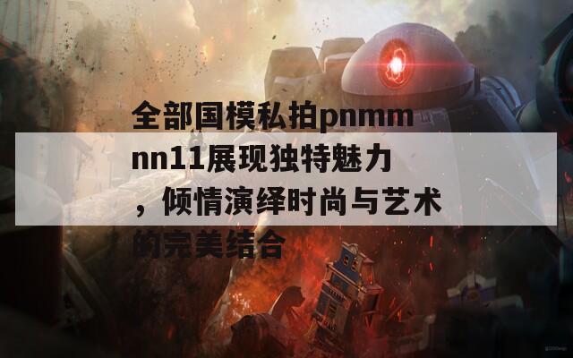 全部国模私拍pnmmnn11展现独特魅力，倾情演绎时尚与艺术的完美结合  第1张