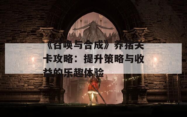 《召唤与合成》养猪关卡攻略：提升策略与收益的乐趣体验  第1张