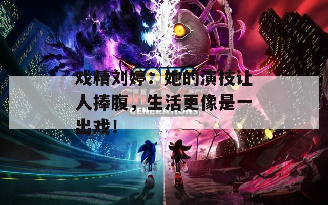 戏精刘婷：她的演技让人捧腹，生活更像是一出戏！  第1张