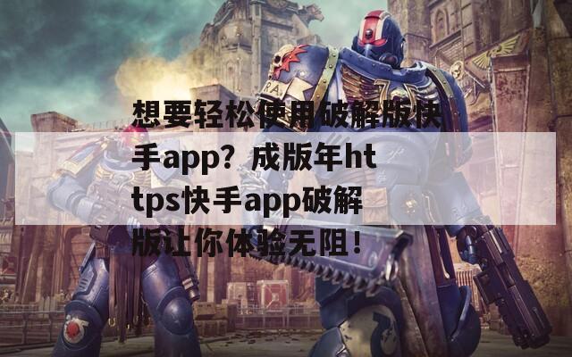 想要轻松使用破解版快手app？成版年https快手app破解版让你体验无阻！