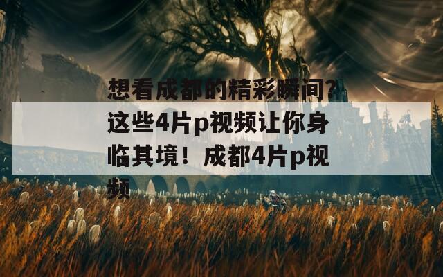 想看成都的精彩瞬间？这些4片p视频让你身临其境！成都4片p视频
