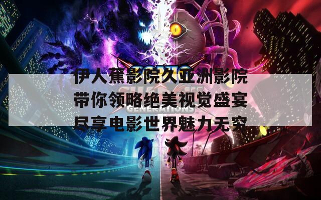 伊人蕉影院久亚洲影院带你领略绝美视觉盛宴尽享电影世界魅力无穷  第1张