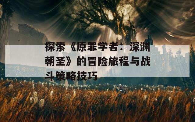 探索《原罪学者：深渊朝圣》的冒险旅程与战斗策略技巧
