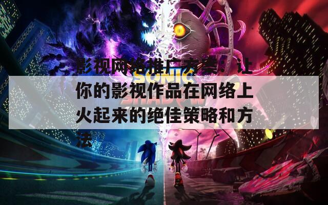 影视网络推广方案：让你的影视作品在网络上火起来的绝佳策略和方法