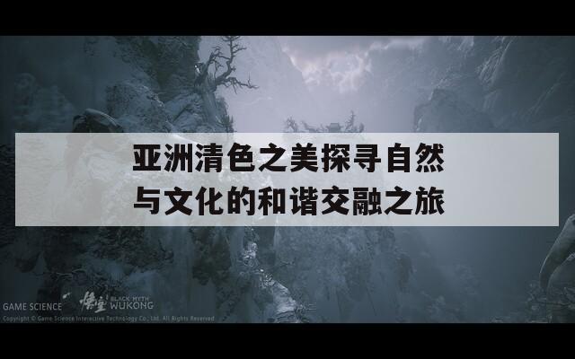亚洲清色之美探寻自然与文化的和谐交融之旅