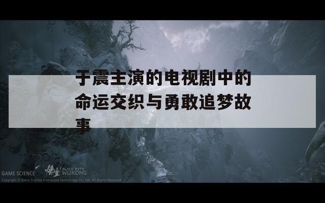 于震主演的电视剧中的命运交织与勇敢追梦故事
