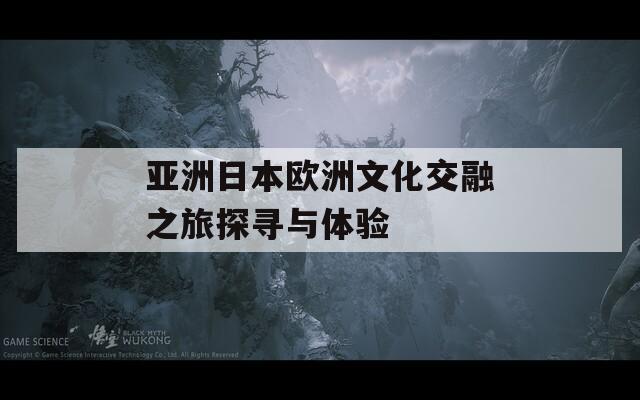 亚洲日本欧洲文化交融之旅探寻与体验