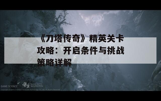《刀塔传奇》精英关卡攻略：开启条件与挑战策略详解