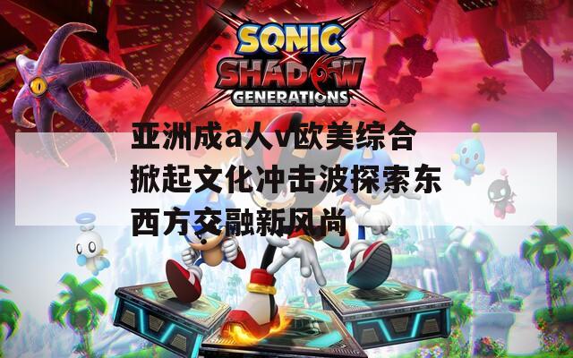 亚洲成a人v欧美综合掀起文化冲击波探索东西方交融新风尚  第1张