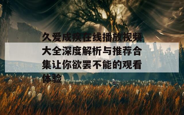 久爱成疾在线播放视频大全深度解析与推荐合集让你欲罢不能的观看体验