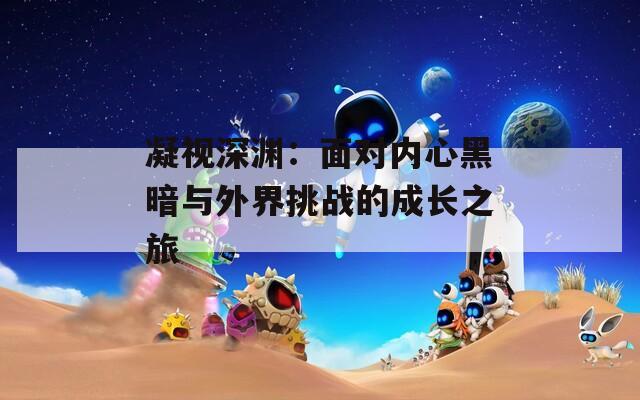 凝视深渊：面对内心黑暗与外界挑战的成长之旅  第1张