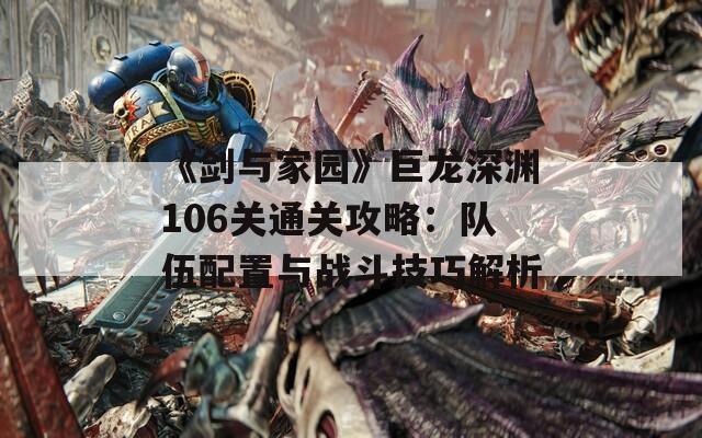 《剑与家园》巨龙深渊106关通关攻略：队伍配置与战斗技巧解析  第1张