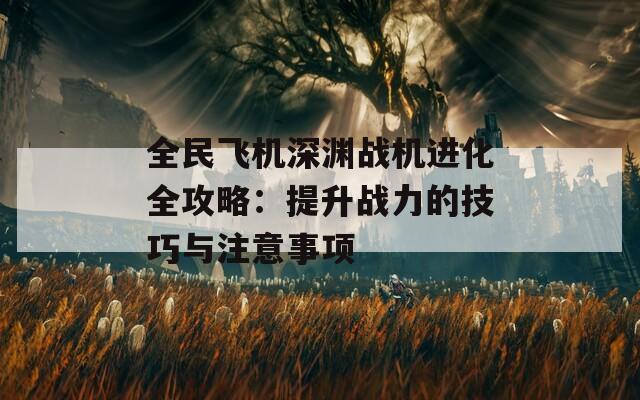 全民飞机深渊战机进化全攻略：提升战力的技巧与注意事项  第1张