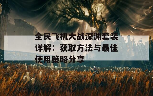 全民飞机大战深渊套装详解：获取方法与最佳使用策略分享  第1张