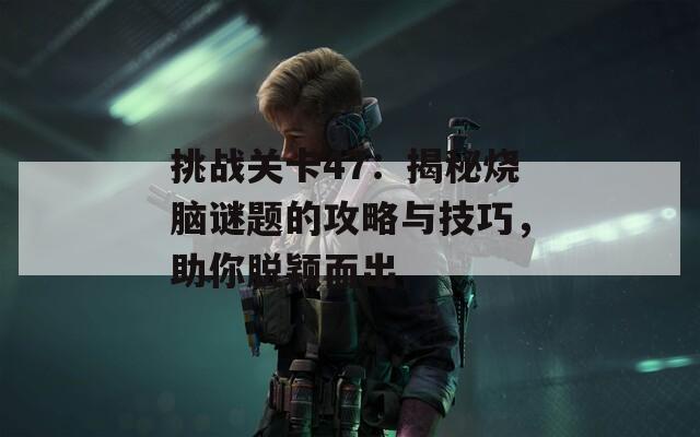 挑战关卡47：揭秘烧脑谜题的攻略与技巧，助你脱颖而出  第1张