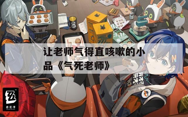 让老师气得直咳嗽的小品《气死老师》