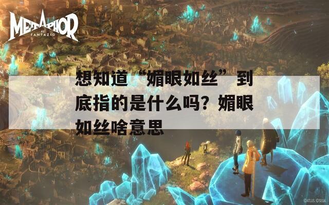 想知道“媚眼如丝”到底指的是什么吗？媚眼如丝啥意思  第1张