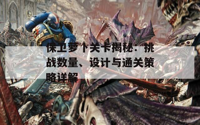 保卫萝卜关卡揭秘：挑战数量、设计与通关策略详解  第1张