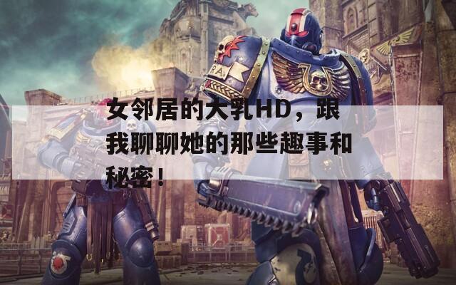 女邻居的大乳HD，跟我聊聊她的那些趣事和秘密！  第1张