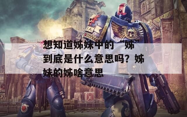 想知道姊妹中的“姊”到底是什么意思吗？姊妹的姊啥意思  第1张