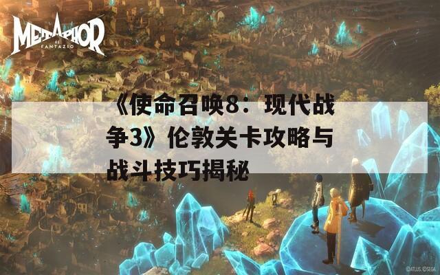 《使命召唤8：现代战争3》伦敦关卡攻略与战斗技巧揭秘