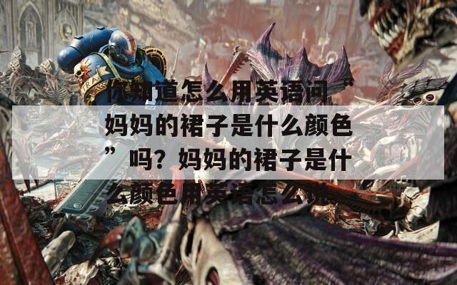 你知道怎么用英语问“妈妈的裙子是什么颜色”吗？妈妈的裙子是什么颜色用英语怎么说。