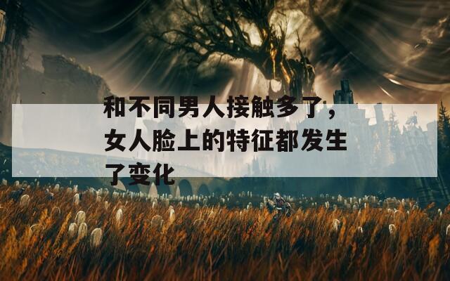 和不同男人接触多了，女人脸上的特征都发生了变化