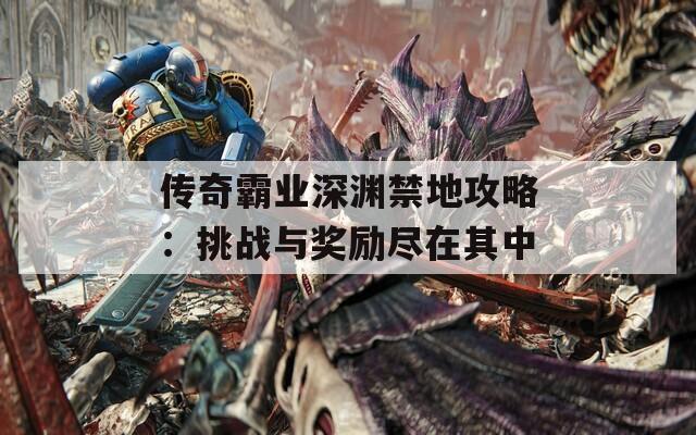 传奇霸业深渊禁地攻略：挑战与奖励尽在其中