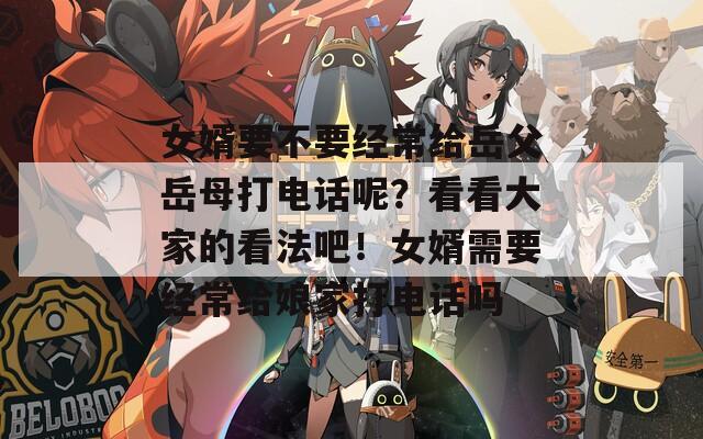 女婿要不要经常给岳父岳母打电话呢？看看大家的看法吧！女婿需要经常给娘家打电话吗