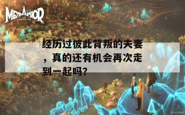经历过彼此背叛的夫妻，真的还有机会再次走到一起吗？  第1张