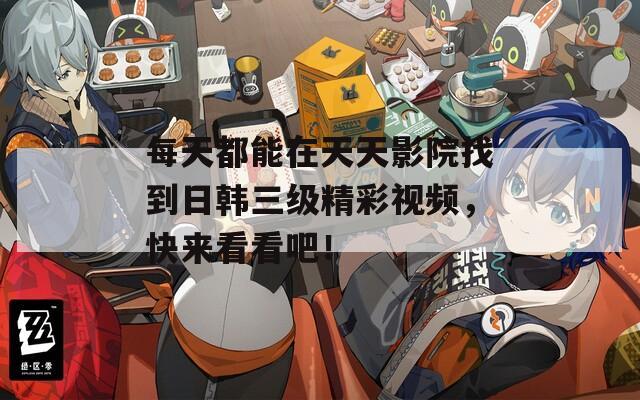 每天都能在天天影院找到日韩三级精彩视频，快来看看吧！