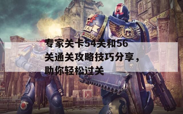 专家关卡54关和56关通关攻略技巧分享，助你轻松过关