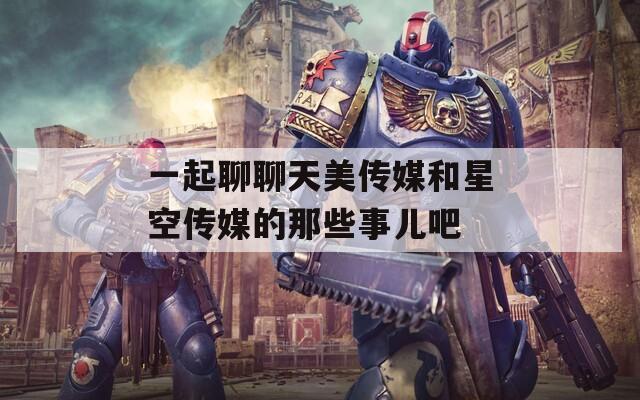 一起聊聊天美传媒和星空传媒的那些事儿吧  第1张