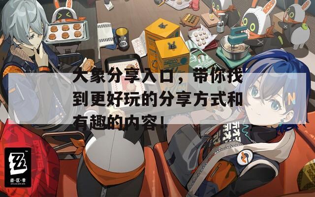 大象分享入口，带你找到更好玩的分享方式和有趣的内容！  第1张