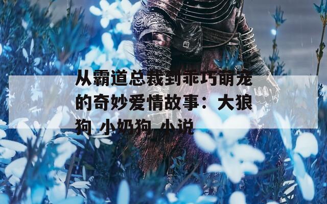 从霸道总裁到乖巧萌宠的奇妙爱情故事：大狼狗 小奶狗 小说