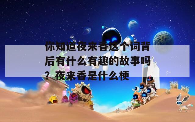 你知道夜来香这个词背后有什么有趣的故事吗？夜来香是什么梗  第1张