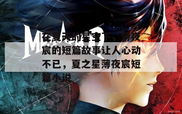 在夏天的星空下，薄夜宸的短篇故事让人心动不已，夏之星薄夜宸短篇小说  第1张